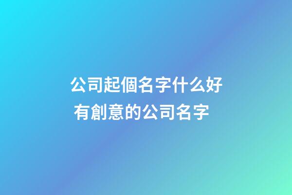 公司起個名字什么好 有創意的公司名字